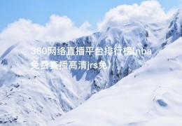 360网络直播平台排行榜(nba免费直播高清jrs免)
