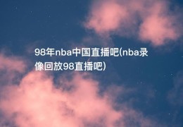 98年nba中国直播吧(nba录像回放98直播吧)