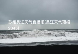 苏州吴江天气直播吧(吴江天气预报2345)