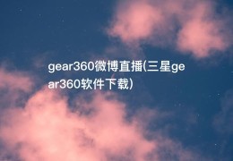 gear360微博直播(三星gear360软件下载)